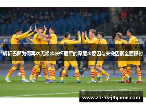 解析巴萨为何再次无缘欧联杯冠军的深层次原因与关键因素全面探讨 解析巴萨为何再次无缘欧联杯冠军的深层次原因与关键因素全面探讨