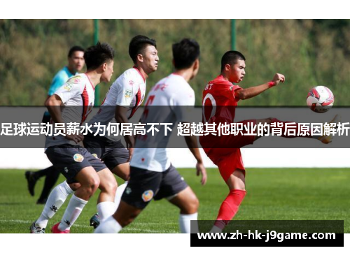 足球运动员薪水为何居高不下 超越其他职业的背后原因解析