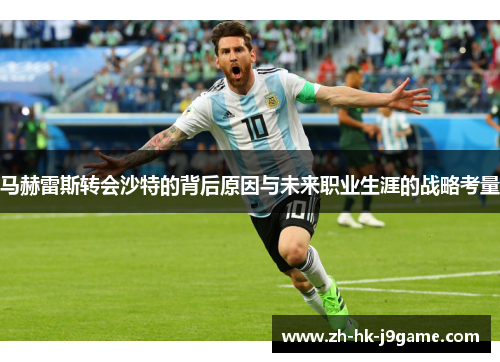 马赫雷斯转会沙特的背后原因与未来职业生涯的战略考量 马赫雷斯转会沙特的背后原因与未来职业生涯的战略考量