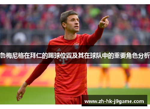 鲁梅尼格在拜仁的踢球位置及其在球队中的重要角色分析 鲁梅尼格在拜仁的踢球位置及其在球队中的重要角色分析