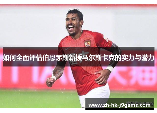 如何全面评估伯恩茅斯新援马尔斯卡克的实力与潜力 如何全面评估伯恩茅斯新援马尔斯卡克的实力与潜力