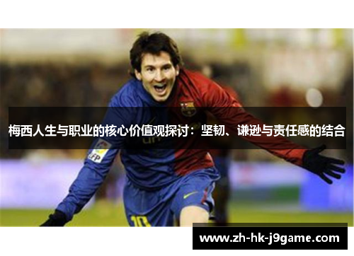 梅西人生与职业的核心价值观探讨:坚韧、谦逊与责任感的结合 梅西人生与职业的核心价值观探讨:坚韧、谦逊与责任感的结合