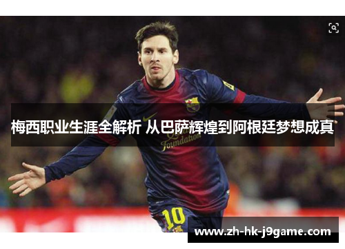 梅西职业生涯全解析 从巴萨辉煌到阿根廷梦想成真 梅西职业生涯全解析 从巴萨辉煌到阿根廷梦想成真