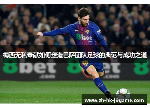 梅西无私奉献如何塑造巴萨团队足球的典范与成功之道