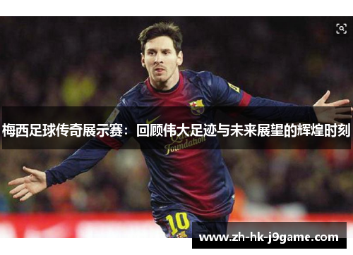 梅西足球传奇展示赛：回顾伟大足迹与未来展望的辉煌时刻