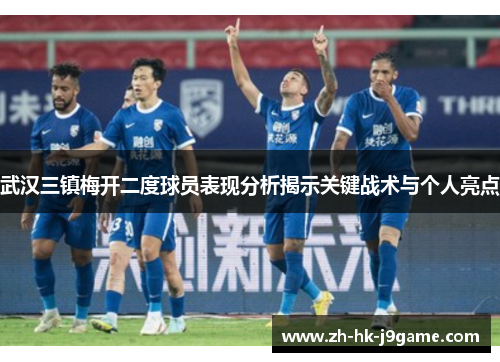 武汉三镇梅开二度球员表现分析揭示关键战术与个人亮点